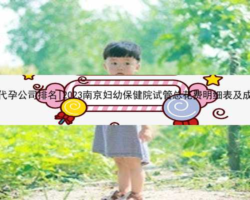 <b>南京正规代孕公司排名|2023南京妇幼保健院试管总花费明细表及成功率整理</b>