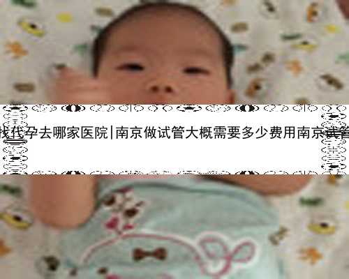 南京找代孕去哪家医院|南京做试管大概需要多少费用南京试管收费