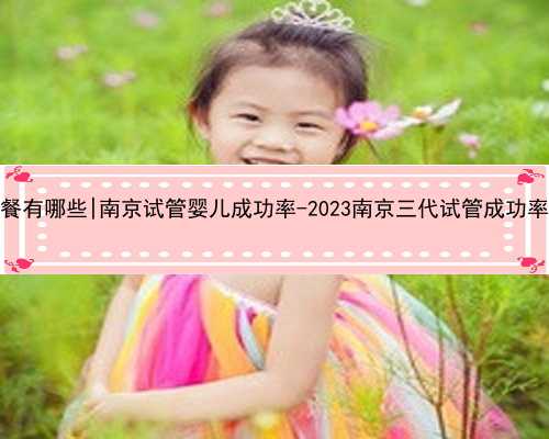 南京代孕套餐有哪些|南京试管婴儿成功率-2023南京三代试管成功率高医院推荐