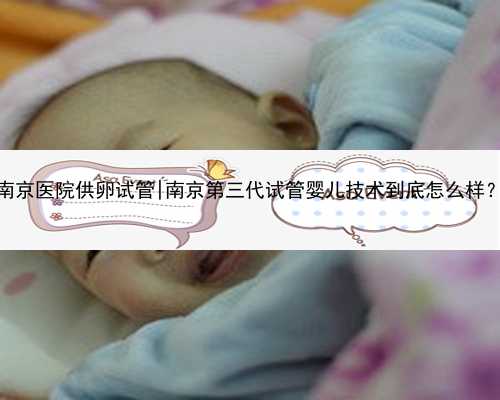 南京医院供卵试管|南京第三代试管婴儿技术到底怎么样？